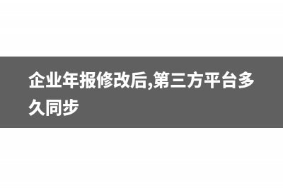 企業(yè)年報修改后有影響嗎(企業(yè)年報修改后,第三方平臺多久同步)